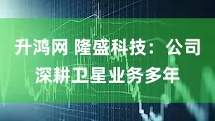 升鸿网 隆盛科技：公司深耕卫星业务多年