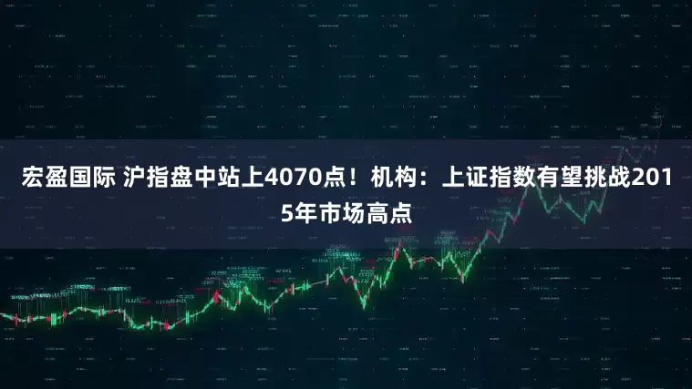 宏盈国际 沪指盘中站上4070点！机构：上证指数有望挑战2015年市场高点
