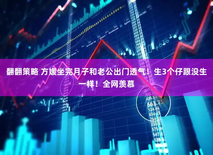 翻翻策略 方媛坐完月子和老公出门透气！生3个仔跟没生一样！全网羡慕