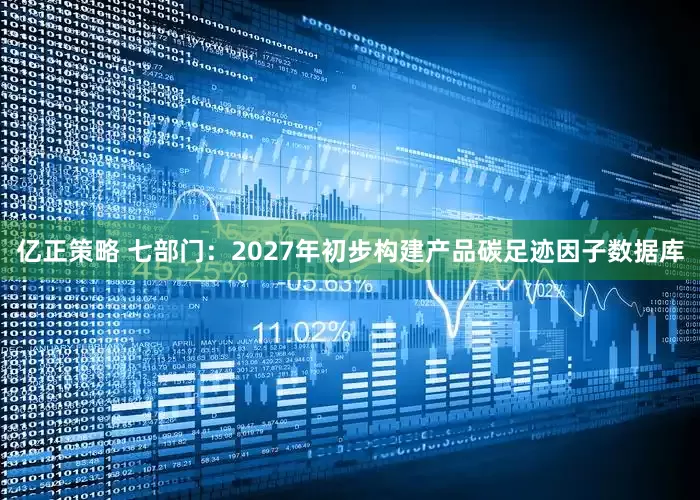亿正策略 七部门：2027年初步构建产品碳足迹因子数据库