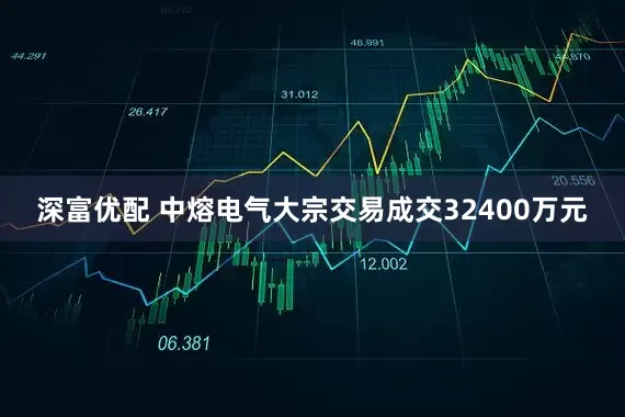 深富优配 中熔电气大宗交易成交32400万元