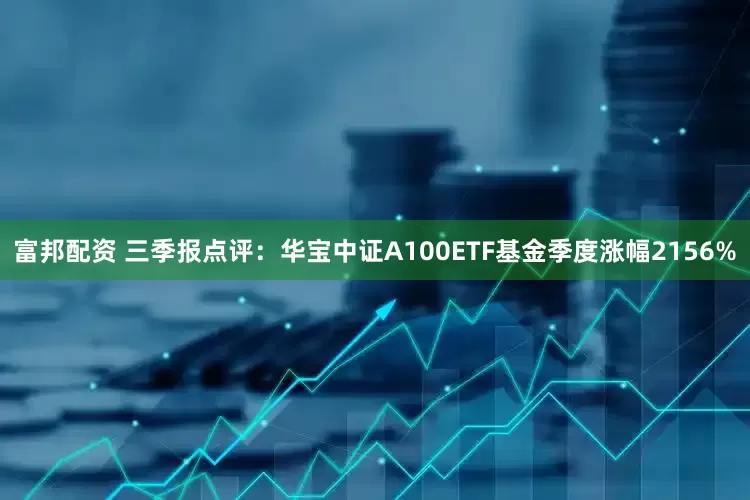 富邦配资 三季报点评：华宝中证A100ETF基金季度涨幅2156%
