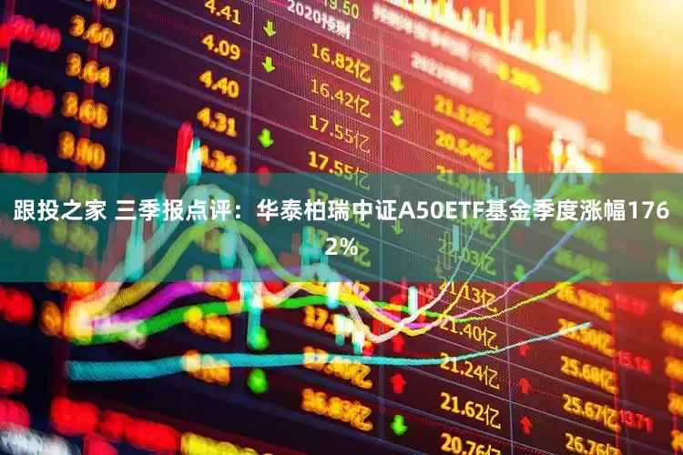 跟投之家 三季报点评：华泰柏瑞中证A50ETF基金季度涨幅1762%