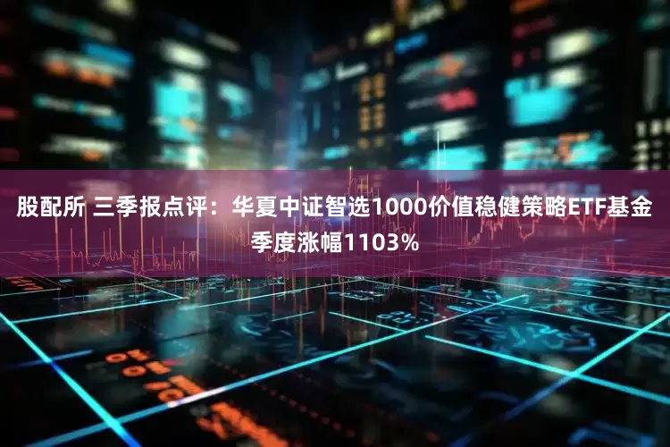 股配所 三季报点评：华夏中证智选1000价值稳健策略ETF基金季度涨幅1103%