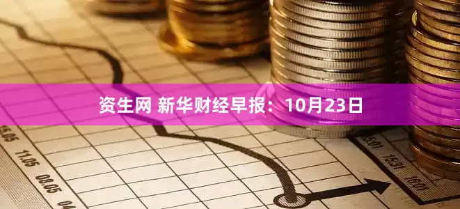 资生网 新华财经早报：10月23日
