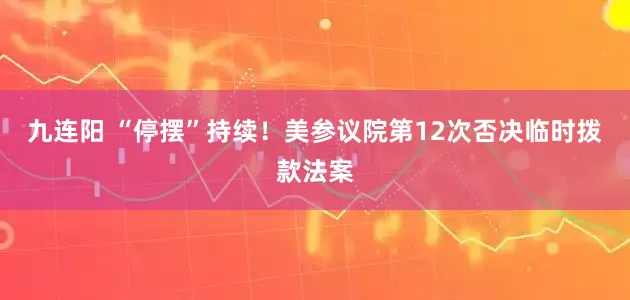 九连阳 “停摆”持续！美参议院第12次否决临时拨款法案