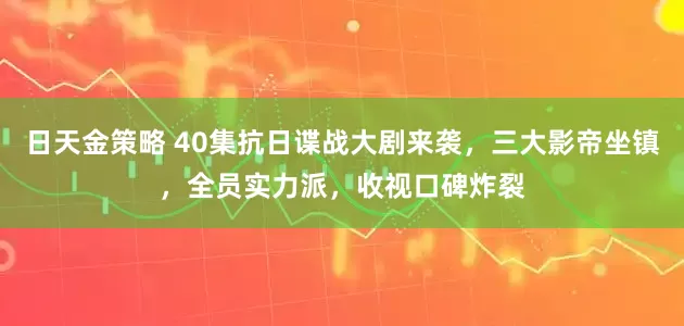 日天金策略 40集抗日谍战大剧来袭，三大影帝坐镇，全员实力派，收视口碑炸裂