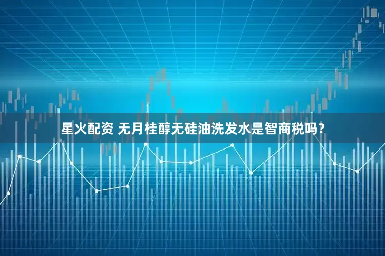 星火配资 无月桂醇无硅油洗发水是智商税吗？