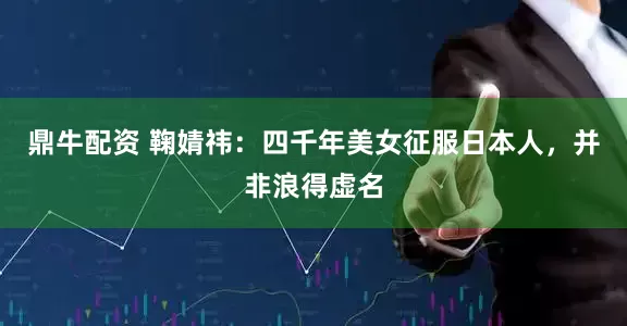 鼎牛配资 鞠婧祎：四千年美女征服日本人，并非浪得虚名